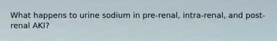 What happens to urine sodium in pre-renal, intra-renal, and post-renal AKI?