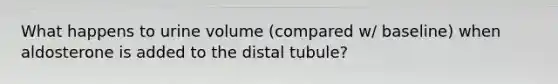 What happens to urine volume (compared w/ baseline) when aldosterone is added to the distal tubule?