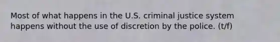 Most of what happens in the U.S. criminal justice system happens without the use of discretion by the police. (t/f)