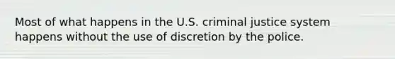 Most of what happens in the U.S. criminal justice system happens without the use of discretion by the police.