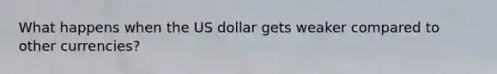 What happens when the US dollar gets weaker compared to other currencies?