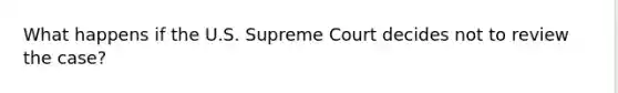 What happens if the U.S. Supreme Court decides not to review the case?