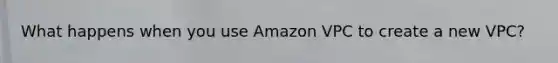 What happens when you use Amazon VPC to create a new VPC?
