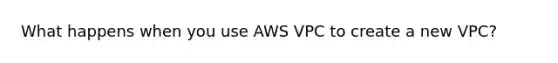 What happens when you use AWS VPC to create a new VPC?