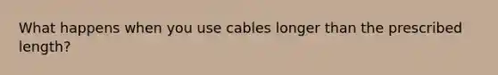 What happens when you use cables longer than the prescribed length?