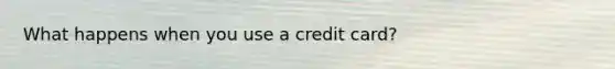 What happens when you use a credit card?