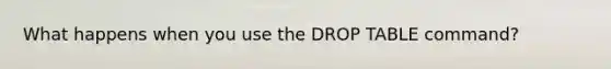 What happens when you use the DROP TABLE command?