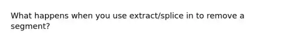 What happens when you use extract/splice in to remove a segment?