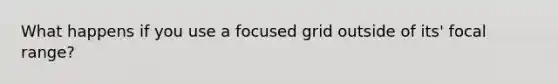 What happens if you use a focused grid outside of its' focal range?