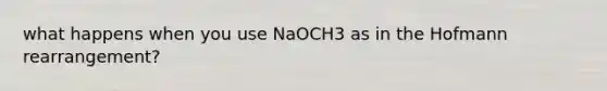 what happens when you use NaOCH3 as in the Hofmann rearrangement?