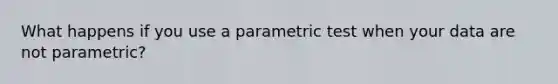 What happens if you use a parametric test when your data are not parametric?