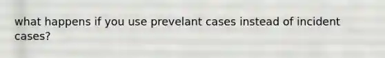 what happens if you use prevelant cases instead of incident cases?