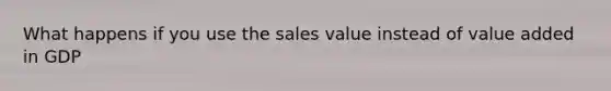 What happens if you use the sales value instead of value added in GDP