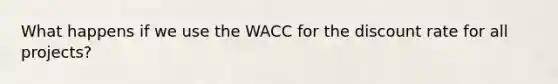 What happens if we use the WACC for the discount rate for all projects?