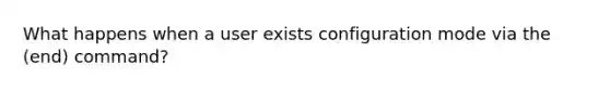 What happens when a user exists configuration mode via the (end) command?