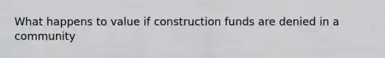 What happens to value if construction funds are denied in a community