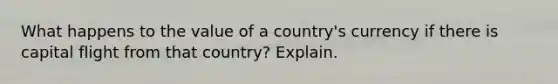 What happens to the value of a country's currency if there is capital flight from that country? Explain.