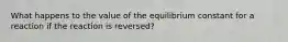 What happens to the value of the equilibrium constant for a reaction if the reaction is reversed?