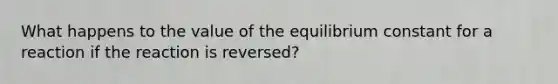 What happens to the value of the equilibrium constant for a reaction if the reaction is reversed?