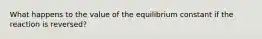 What happens to the value of the equilibrium constant if the reaction is reversed?