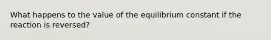 What happens to the value of the equilibrium constant if the reaction is reversed?