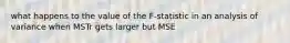 what happens to the value of the F-statistic in an analysis of variance when MSTr gets larger but MSE