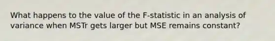 What happens to the value of the F-statistic in an analysis of variance when MSTr gets larger but MSE remains constant?