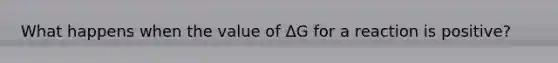 What happens when the value of ΔG for a reaction is positive?