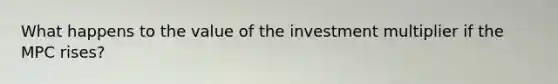 What happens to the value of the investment multiplier if the MPC rises?