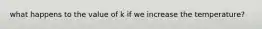 what happens to the value of k if we increase the temperature?