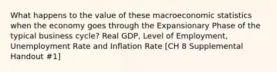 What happens to the value of these macroeconomic statistics when the economy goes through the Expansionary Phase of the typical business cycle? Real GDP, Level of Employment, Unemployment Rate and Inflation Rate [CH 8 Supplemental Handout #1]