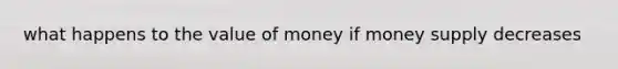 what happens to the value of money if money supply decreases