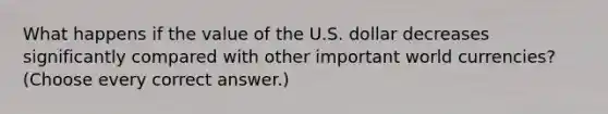 What happens if the value of the U.S. dollar decreases significantly compared with other important world currencies? (Choose every correct answer.)