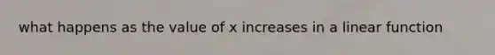 what happens as the value of x increases in a linear function