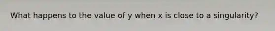What happens to the value of y when x is close to a singularity?