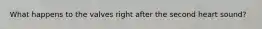 What happens to the valves right after the second heart sound?