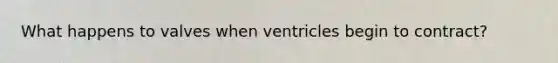 What happens to valves when ventricles begin to contract?