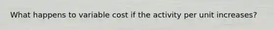 What happens to variable cost if the activity per unit increases?