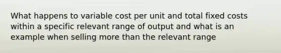 What happens to variable cost per unit and total fixed costs within a specific relevant range of output and what is an example when selling more than the relevant range