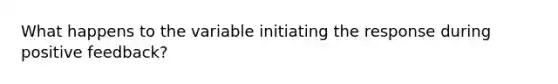 What happens to the variable initiating the response during positive feedback?