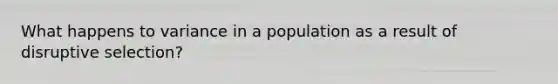 What happens to variance in a population as a result of disruptive selection?