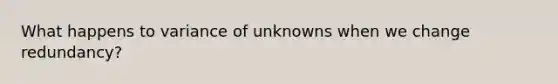 What happens to variance of unknowns when we change redundancy?