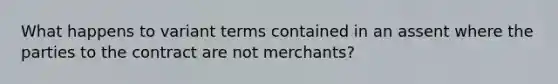 What happens to variant terms contained in an assent where the parties to the contract are not merchants?