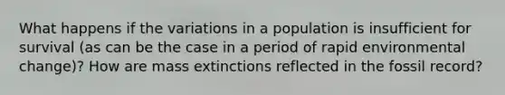 What happens if the variations in a population is insufficient for survival (as can be the case in a period of rapid environmental change)? How are mass extinctions reflected in the fossil record?