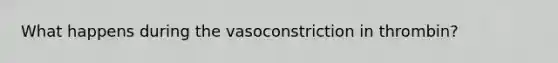 What happens during the vasoconstriction in thrombin?