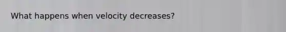 What happens when velocity decreases?