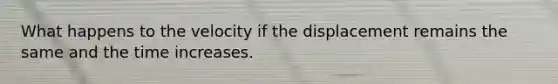 What happens to the velocity if the displacement remains the same and the time increases.