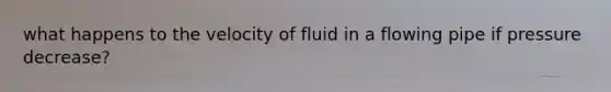 what happens to the velocity of fluid in a flowing pipe if pressure decrease?