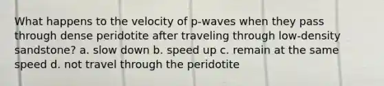 What happens to the velocity of p-waves when they pass through dense peridotite after traveling through low-density sandstone? a. slow down b. speed up c. remain at the same speed d. not travel through the peridotite