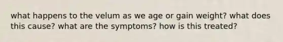 what happens to the velum as we age or gain weight? what does this cause? what are the symptoms? how is this treated?